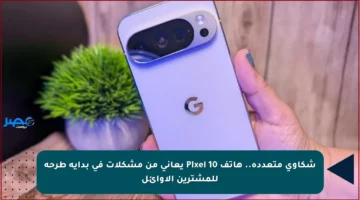 شكاوى متعددة.. هاتف Pixel 10 يعاني من مشكلات في بداية طرحه للمشترين الأوائل